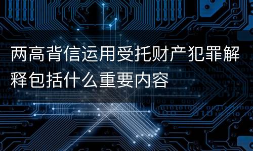两高背信运用受托财产犯罪解释包括什么重要内容