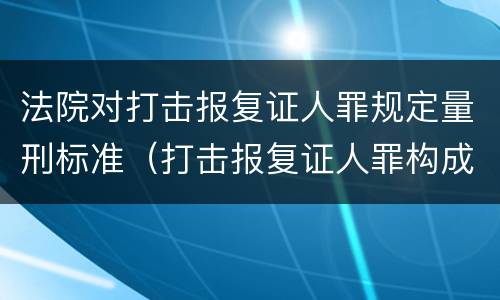法院对打击报复证人罪规定量刑标准（打击报复证人罪构成要件）