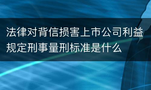 法律对背信损害上市公司利益规定刑事量刑标准是什么