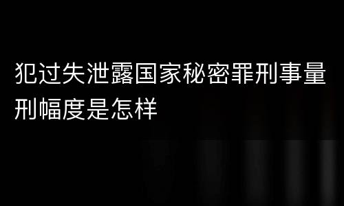 犯过失泄露国家秘密罪刑事量刑幅度是怎样