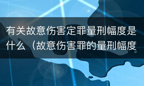 有关故意伤害定罪量刑幅度是什么（故意伤害罪的量刑幅度）
