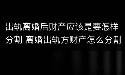 出轨离婚后财产应该是要怎样分割 离婚出轨方财产怎么分割