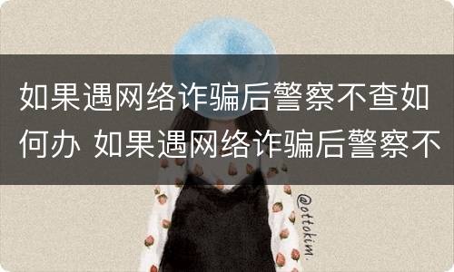 如果遇网络诈骗后警察不查如何办 如果遇网络诈骗后警察不查如何办理