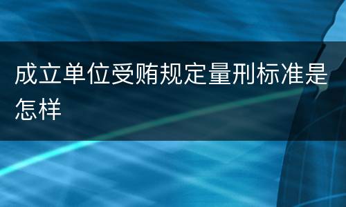 成立单位受贿规定量刑标准是怎样