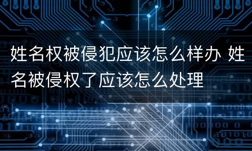 姓名权被侵犯应该怎么样办 姓名被侵权了应该怎么处理