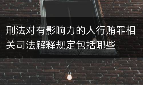 刑法对有影响力的人行贿罪相关司法解释规定包括哪些