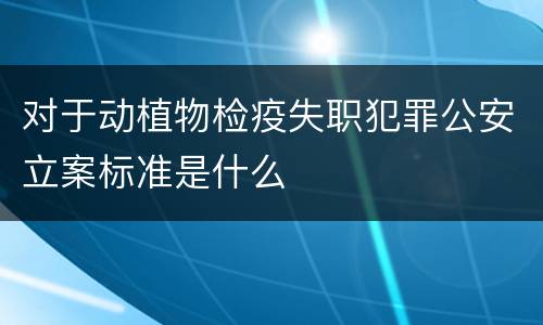 对于动植物检疫失职犯罪公安立案标准是什么