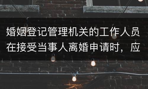 婚姻登记管理机关的工作人员在接受当事人离婚申请时，应该注意哪些事项