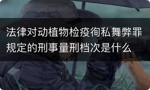 法律对动植物检疫徇私舞弊罪规定的刑事量刑档次是什么
