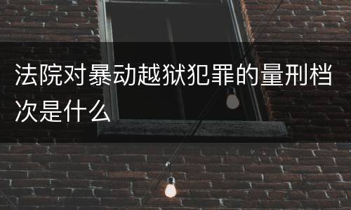 法院对暴动越狱犯罪的量刑档次是什么