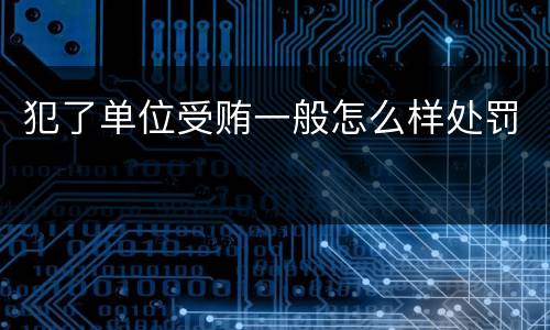 犯了单位受贿一般怎么样处罚