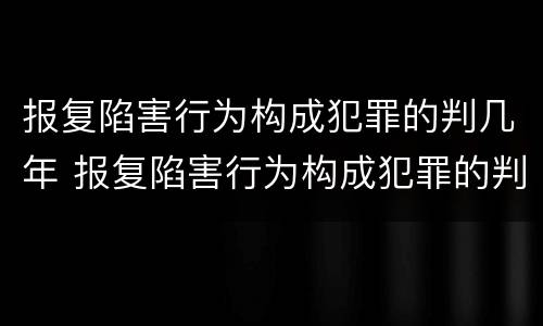 报复陷害行为构成犯罪的判几年 报复陷害行为构成犯罪的判几年缓刑