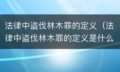 法律中盗伐林木罪的定义（法律中盗伐林木罪的定义是什么）
