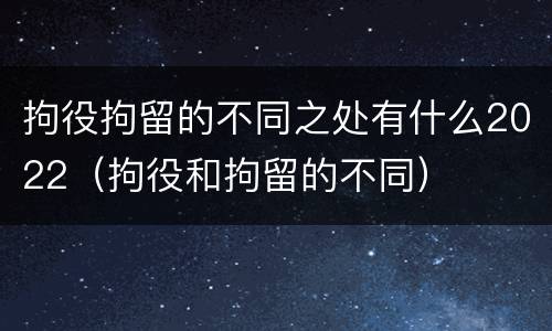 拘役拘留的不同之处有什么2022（拘役和拘留的不同）