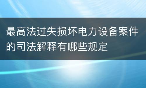 最高法过失损坏电力设备案件的司法解释有哪些规定