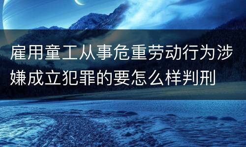 雇用童工从事危重劳动行为涉嫌成立犯罪的要怎么样判刑