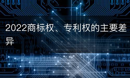 2022商标权、专利权的主要差异
