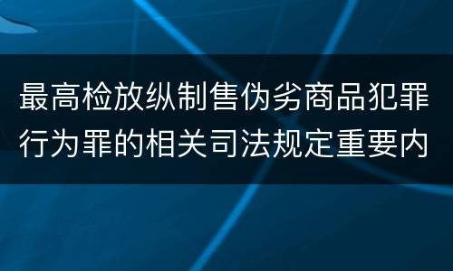 最高检放纵制售伪劣商品犯罪行为罪的相关司法规定重要内容都有哪些