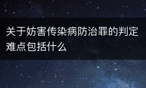 关于妨害传染病防治罪的判定难点包括什么