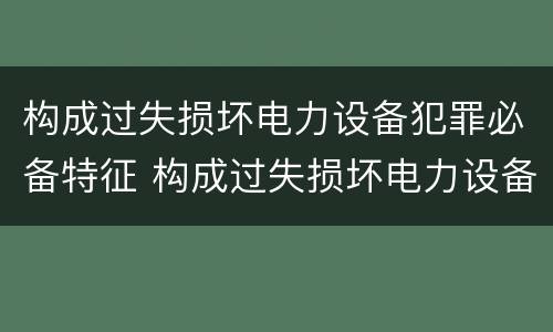 构成过失损坏电力设备犯罪必备特征 构成过失损坏电力设备犯罪必备特征有