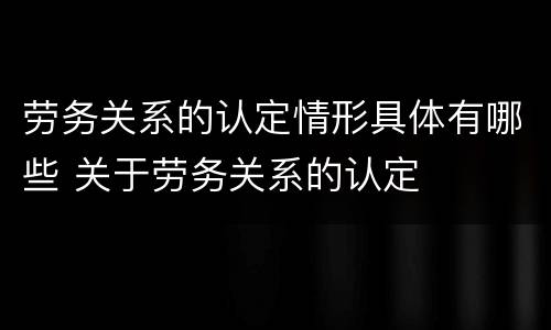 劳务关系的认定情形具体有哪些 关于劳务关系的认定