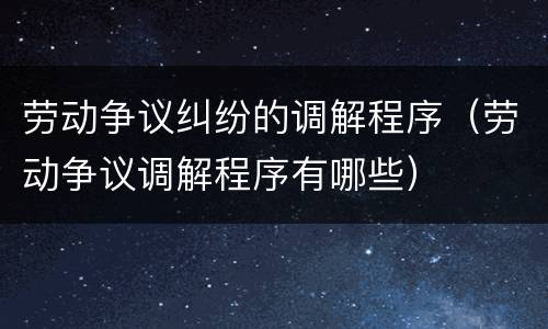 劳动争议纠纷的调解程序（劳动争议调解程序有哪些）