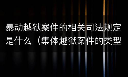 暴动越狱案件的相关司法规定是什么（集体越狱案件的类型有( ）