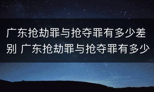 广东抢劫罪与抢夺罪有多少差别 广东抢劫罪与抢夺罪有多少差别呢