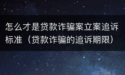 怎么才是贷款诈骗案立案追诉标准（贷款诈骗的追诉期限）