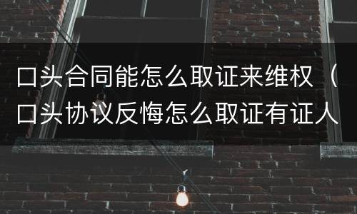 口头合同能怎么取证来维权（口头协议反悔怎么取证有证人）