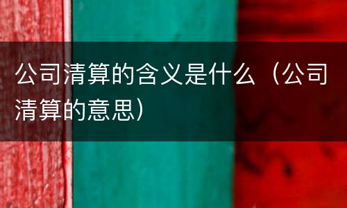 公司清算的含义是什么（公司清算的意思）