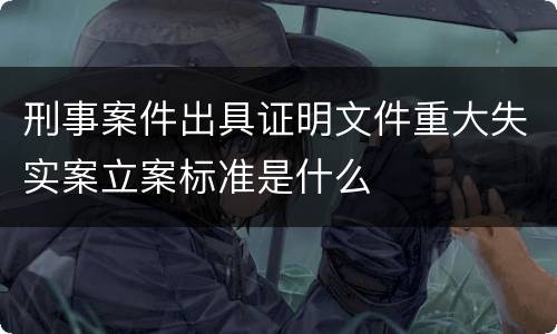 刑事案件出具证明文件重大失实案立案标准是什么