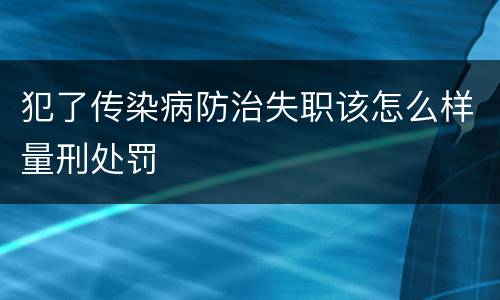 犯了传染病防治失职该怎么样量刑处罚