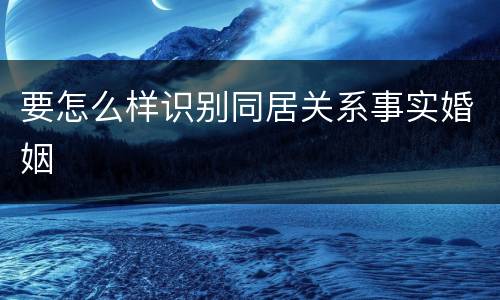 要怎么样识别同居关系事实婚姻