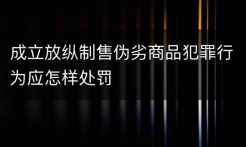 成立放纵制售伪劣商品犯罪行为应怎样处罚