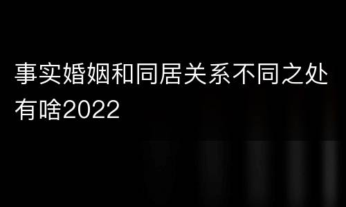 事实婚姻和同居关系不同之处有啥2022