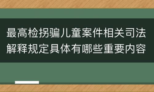 最高检拐骗儿童案件相关司法解释规定具体有哪些重要内容