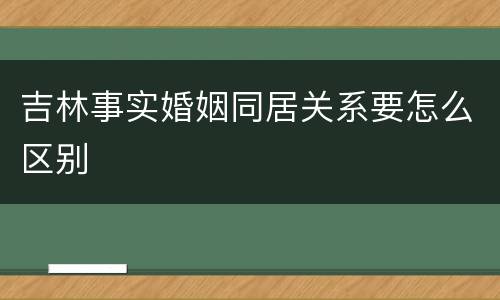 吉林事实婚姻同居关系要怎么区别