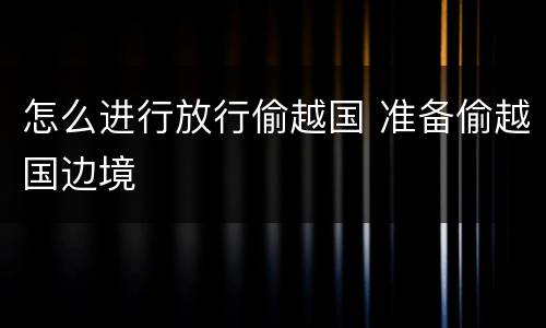 怎么进行放行偷越国 准备偷越国边境