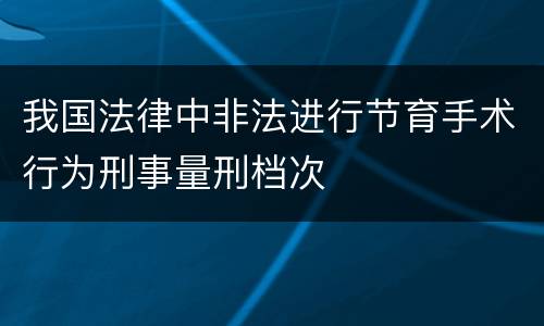 我国法律中非法进行节育手术行为刑事量刑档次