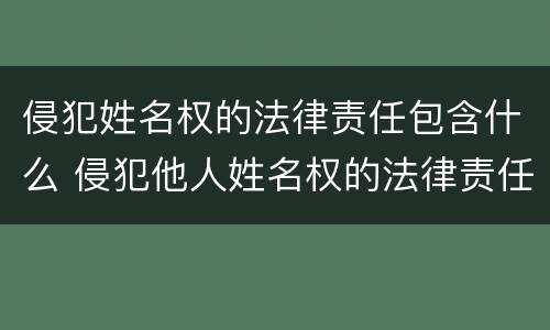 侵犯姓名权的法律责任包含什么 侵犯他人姓名权的法律责任