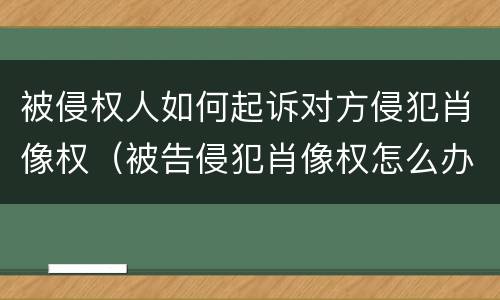 被侵权人如何起诉对方侵犯肖像权（被告侵犯肖像权怎么办）