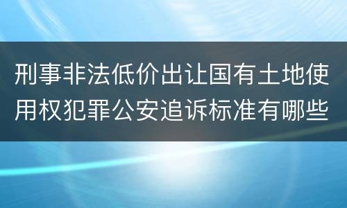刑事非法低价出让国有土地使用权犯罪公安追诉标准有哪些规定
