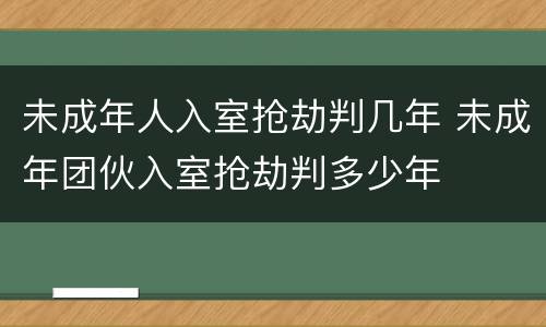未成年人入室抢劫判几年 未成年团伙入室抢劫判多少年