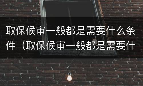 取保候审一般都是需要什么条件（取保候审一般都是需要什么条件的人）