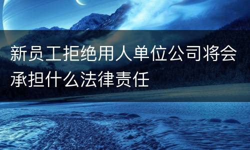 新员工拒绝用人单位公司将会承担什么法律责任