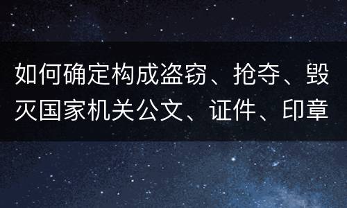 如何确定构成盗窃、抢夺、毁灭国家机关公文、证件、印章罪