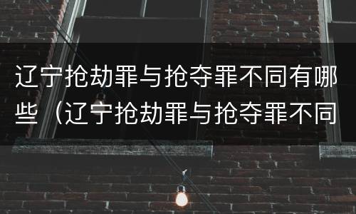 辽宁抢劫罪与抢夺罪不同有哪些(辽宁抢劫罪与抢夺罪不同有哪些处罚)