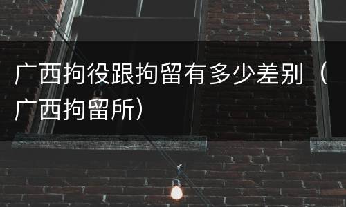 广西拘役跟拘留有多少差别（广西拘留所）