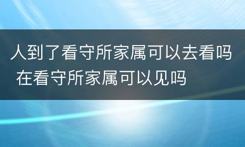 人到了看守所家属可以去看吗 在看守所家属可以见吗
